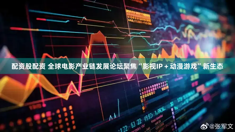 配资股配资 全球电影产业链发展论坛聚焦“影视IP＋动漫游戏”新生态