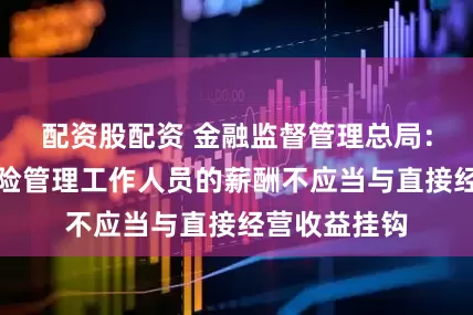 配资股配资 金融监督管理总局：负责市场风险管理工作人员的薪酬不应当与直接经营收益挂钩