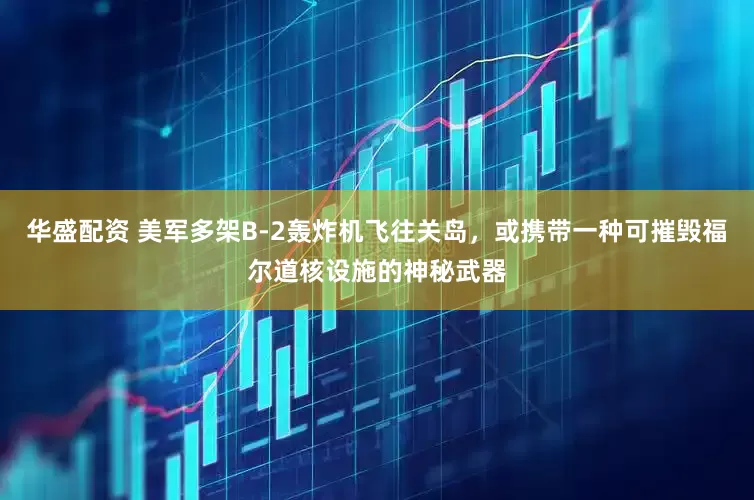 华盛配资 美军多架B-2轰炸机飞往关岛，或携带一种可摧毁福尔道核设施的神秘武器