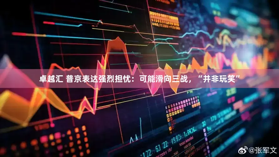 卓越汇 普京表达强烈担忧：可能滑向三战，“并非玩笑”