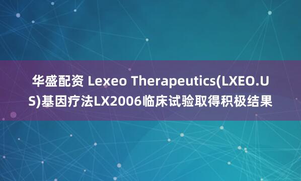 华盛配资 Lexeo Therapeutics(LXEO.US)基因疗法LX2006临床试验取得积极结果