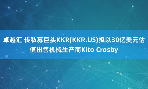 卓越汇 传私募巨头KKR(KKR.US)拟以30亿美元估值出售机械生产商Kito Crosby