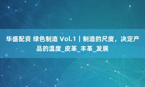 华盛配资 绿色制造 Vol.1｜制造的尺度，决定产品的温度_皮革_丰革_发展