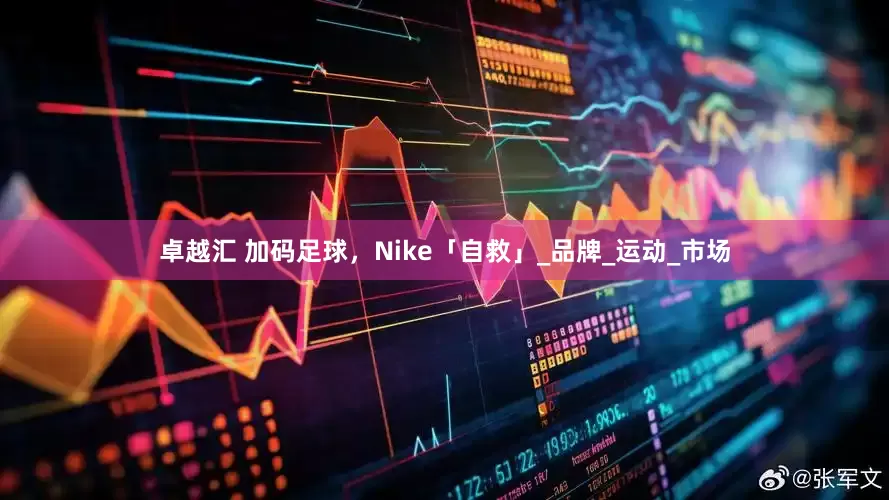 卓越汇 加码足球，Nike「自救」_品牌_运动_市场