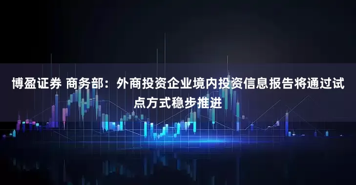 博盈证券 商务部：外商投资企业境内投资信息报告将通过试点方式稳步推进