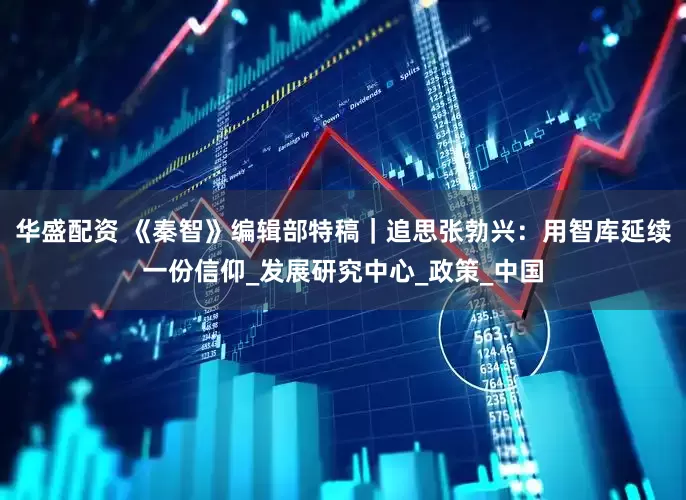 华盛配资 《秦智》编辑部特稿｜追思张勃兴：用智库延续一份信仰_发展研究中心_政策_中国