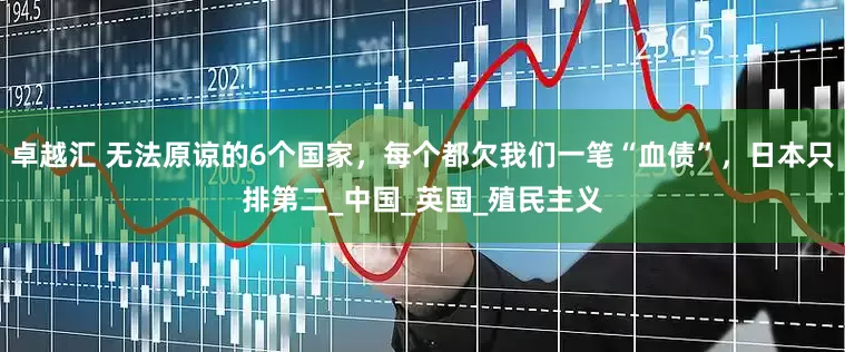 卓越汇 无法原谅的6个国家，每个都欠我们一笔“血债”，日本只排第二_中国_英国_殖民主义