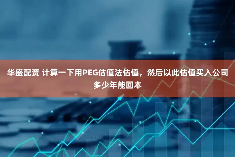 华盛配资 计算一下用PEG估值法估值，然后以此估值买入公司多少年能回本
