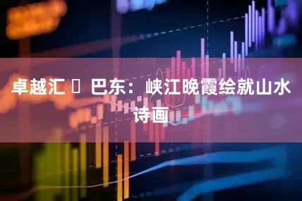 卓越汇 ​巴东：峡江晚霞绘就山水诗画