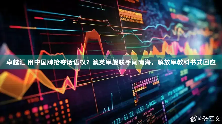 卓越汇 用中国牌抢夺话语权?澳英军舰联手闯南海,解放军教科书式回应