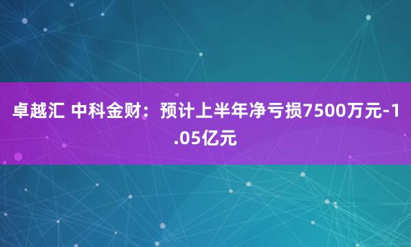 卓越汇 中科金财：预计上半年净亏损7500万元-1.05亿元