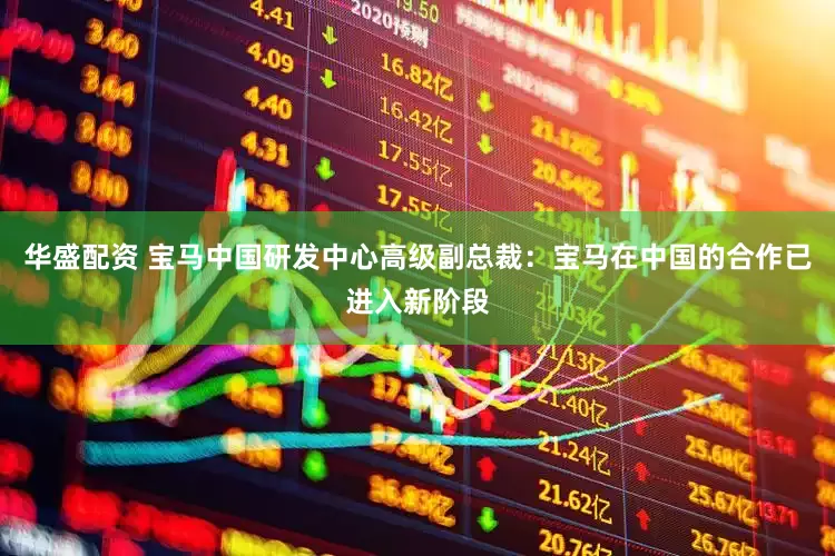 华盛配资 宝马中国研发中心高级副总裁：宝马在中国的合作已进入新阶段
