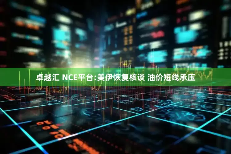 卓越汇 NCE平台:美伊恢复核谈 油价短线承压