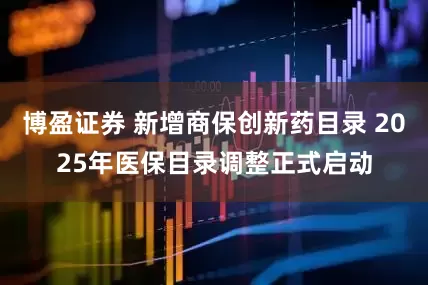 博盈证券 新增商保创新药目录 2025年医保目录调整正式启动