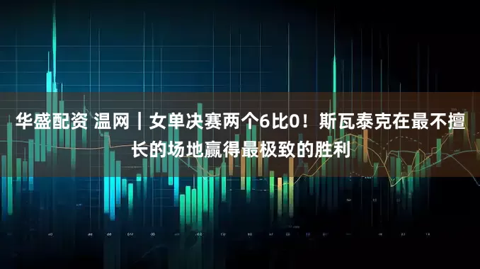 华盛配资 温网｜女单决赛两个6比0！斯瓦泰克在最不擅长的场地赢得最极致的胜利