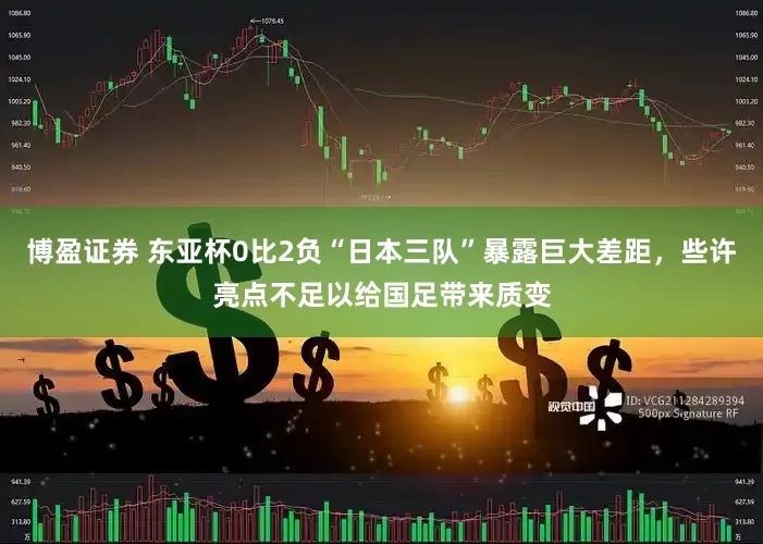 博盈证券 东亚杯0比2负“日本三队”暴露巨大差距，些许亮点不足以给国足带来质变