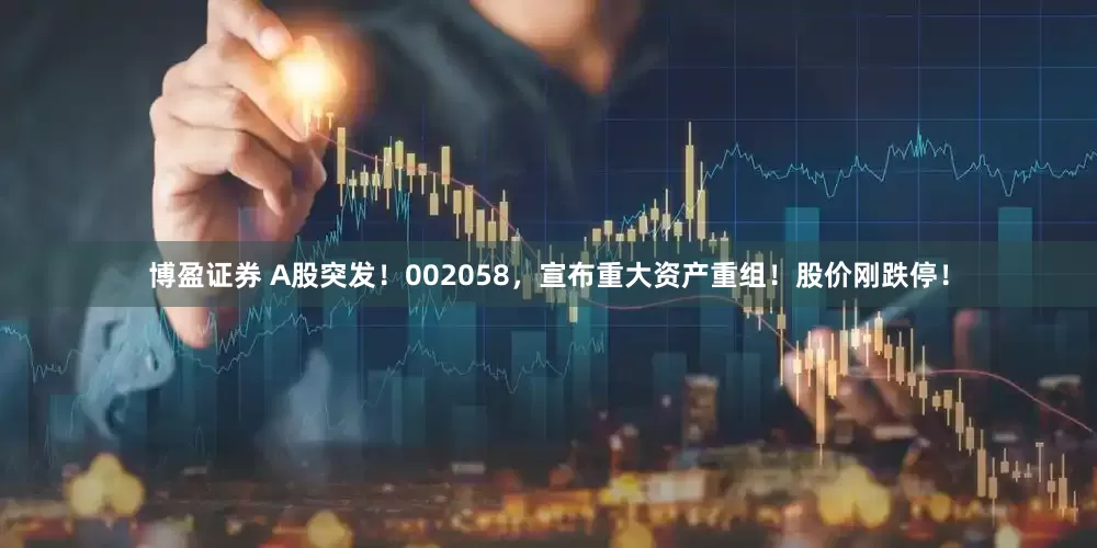 博盈证券 A股突发！002058，宣布重大资产重组！股价刚跌停！