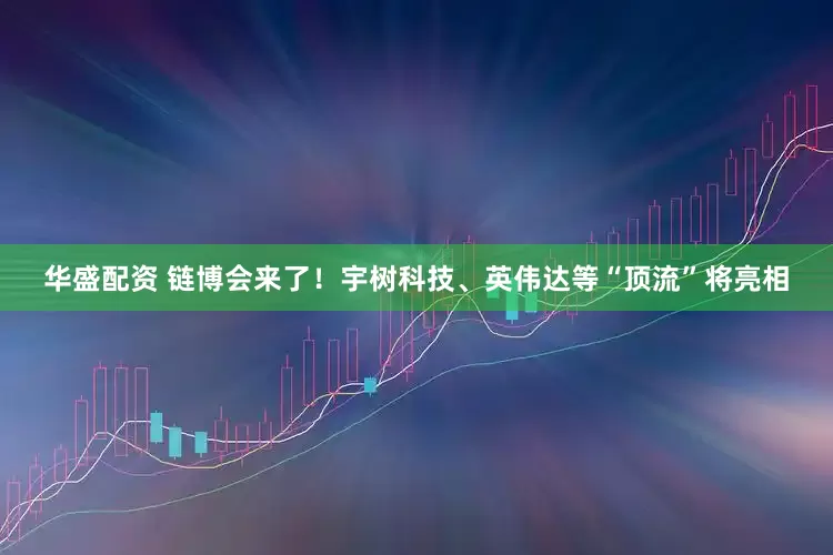 华盛配资 链博会来了！宇树科技、英伟达等“顶流”将亮相