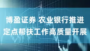 博盈证券 农业银行推进定点帮扶工作高质量开展