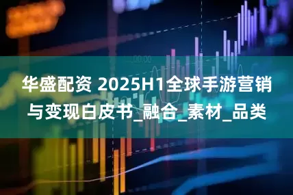 华盛配资 2025H1全球手游营销与变现白皮书_融合_素材_品类