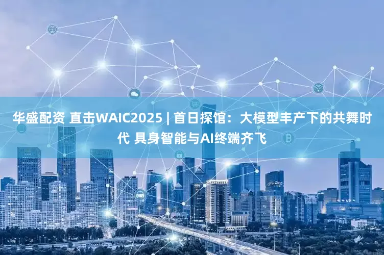 华盛配资 直击WAIC2025 | 首日探馆：大模型丰产下的共舞时代 具身智能与AI终端齐飞