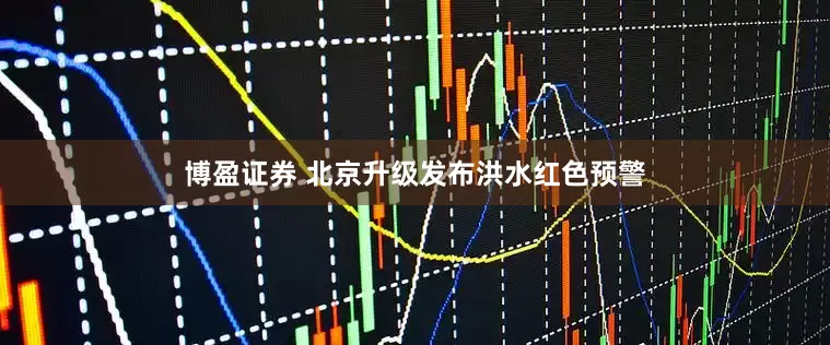 博盈证券 北京升级发布洪水红色预警