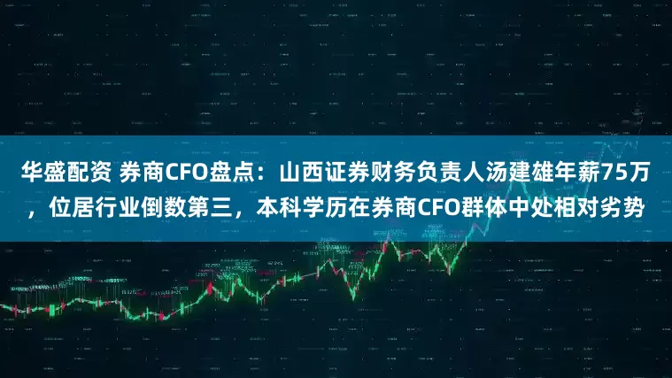 华盛配资 券商CFO盘点：山西证券财务负责人汤建雄年薪75万，位居行业倒数第三，本科学历在券商CFO群体中处相对劣势