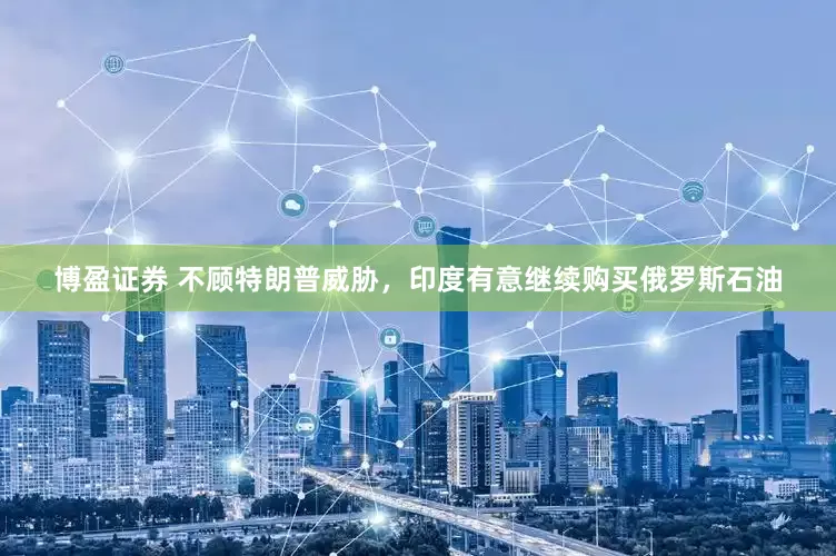 博盈证券 不顾特朗普威胁，印度有意继续购买俄罗斯石油