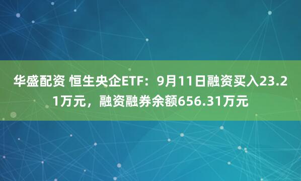 华盛配资 恒生央企ETF：9月11日融资买入23.21万元，融资融券余额656.31万元