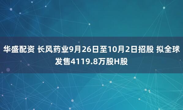 华盛配资 长风药业9月26日至10月2日招股 拟全球发售4119.8万股H股