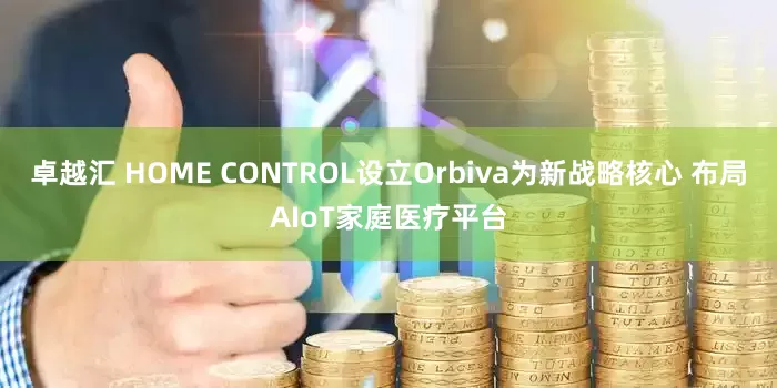 卓越汇 HOME CONTROL设立Orbiva为新战略核心 布局AIoT家庭医疗平台