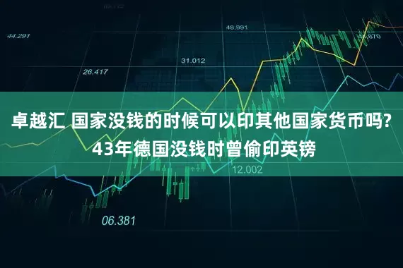 卓越汇 国家没钱的时候可以印其他国家货币吗? 43年德国没钱时曾偷印英镑
