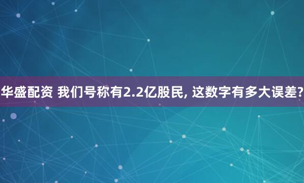 华盛配资 我们号称有2.2亿股民, 这数字有多大误差?