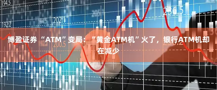 博盈证券 “ATM”变局：“黄金ATM机”火了，银行ATM机却在减少