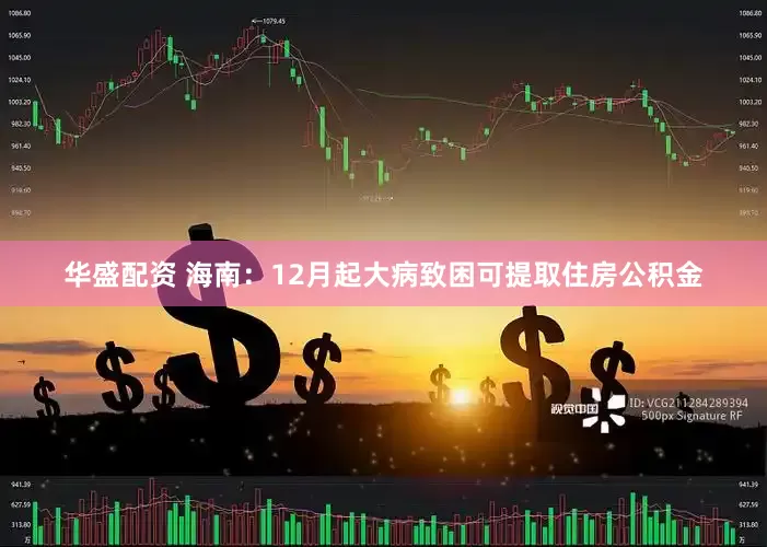 华盛配资 海南：12月起大病致困可提取住房公积金