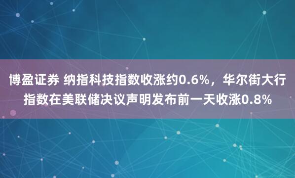 博盈证券 纳指科技指数收涨约0.6%，华尔街大行指数在美联储决议声明发布前一天收涨0.8%