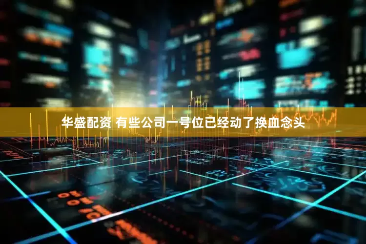 华盛配资 有些公司一号位已经动了换血念头