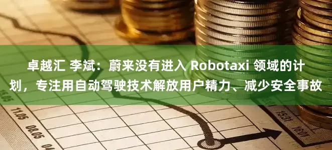卓越汇 李斌：蔚来没有进入 Robotaxi 领域的计划，专注用自动驾驶技术解放用户精力、减少安全事故