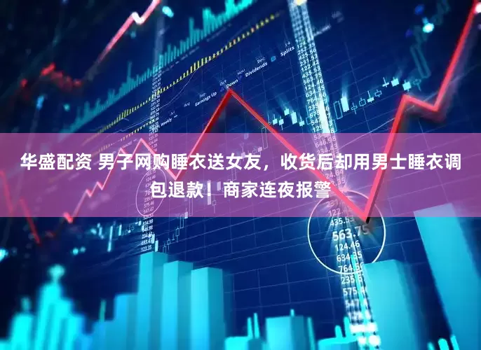 华盛配资 男子网购睡衣送女友，收货后却用男士睡衣调包退款！商家连夜报警